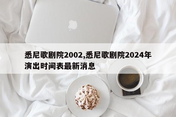 悉尼歌剧院2002,悉尼歌剧院2024年演出时间表最新消息