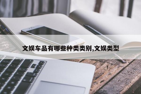 文娱车品有哪些种类类别,文娱类型