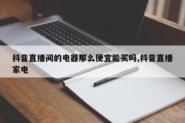 抖音直播间的电器那么便宜能买吗,抖音直播家电