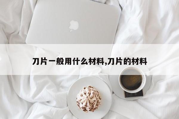 刀片一般用什么材料,刀片的材料