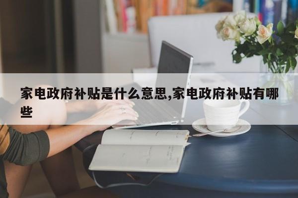 家电政府补贴是什么意思,家电政府补贴有哪些