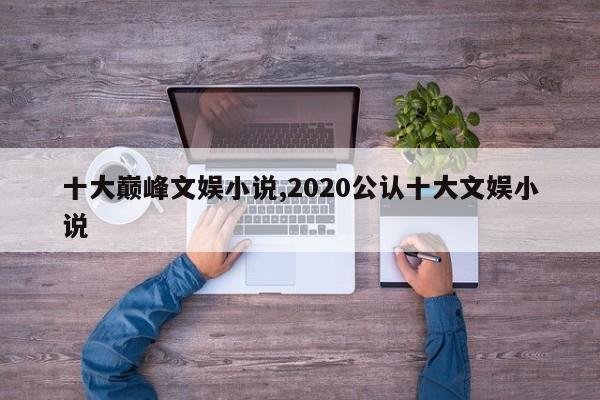 十大巅峰文娱小说,2020公认十大文娱小说